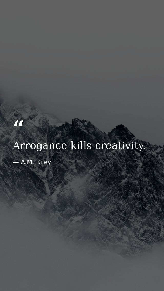 Arrogance kills creativity. — A.M. Riley
