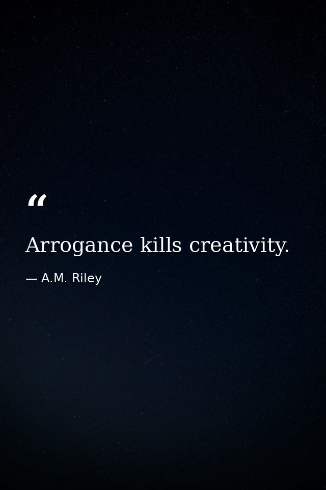 Arrogance kills creativity. — A.M. Riley