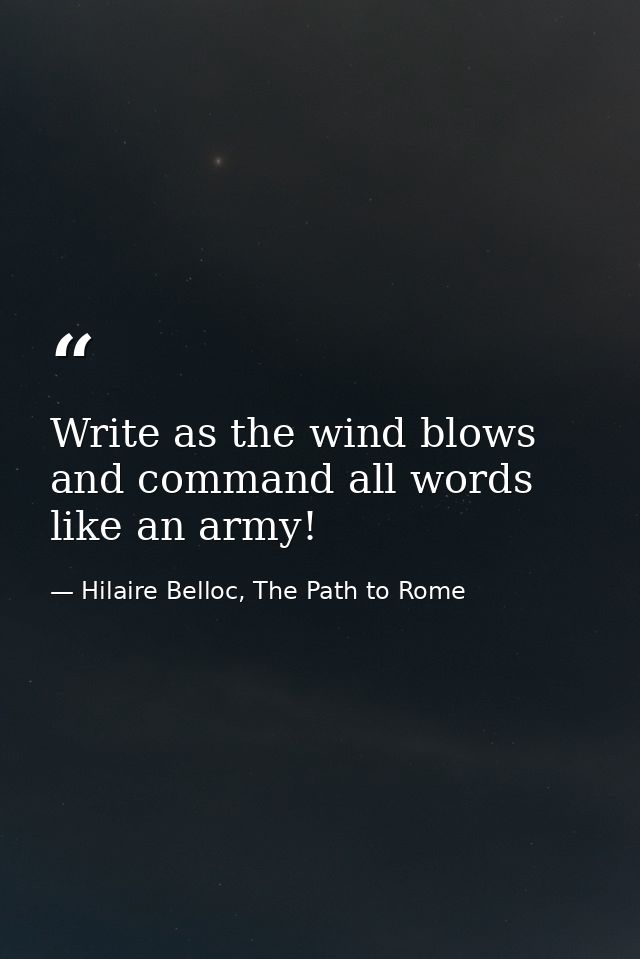 Write as the wind blows and command all words like an army! — Hilaire Belloc, The Path to Rome