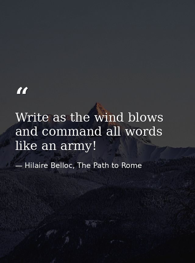 Write as the wind blows and command all words like an army! — Hilaire Belloc, The Path to Rome