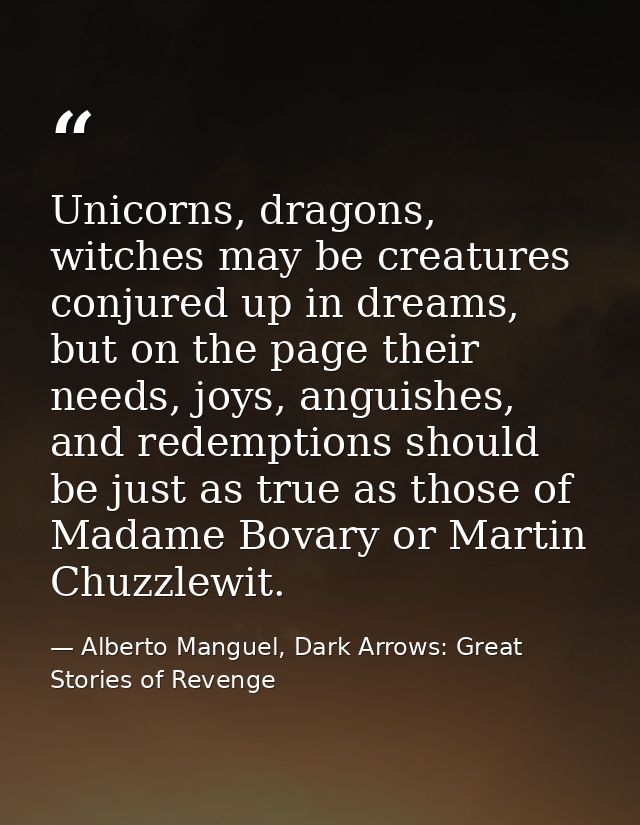Unicorns, dragons, witches may be creatures conjured up in dreams, but on the page their needs, joys, anguishes, and red — Alberto Manguel, Dark Arrows: Great Stories of Revenge