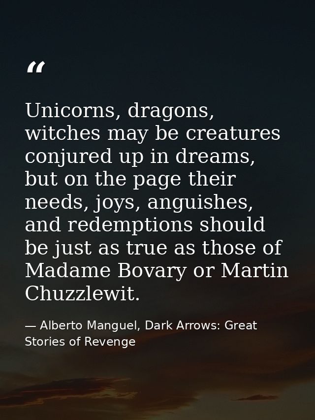 Unicorns, dragons, witches may be creatures conjured up in dreams, but on the page their needs, joys, anguishes, and red — Alberto Manguel, Dark Arrows: Great Stories of Revenge