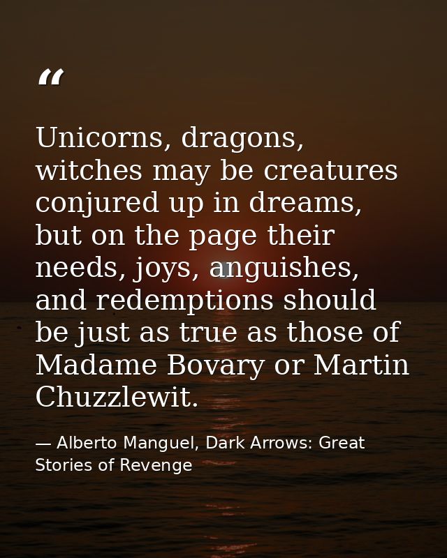 Unicorns, dragons, witches may be creatures conjured up in dreams, but on the page their needs, joys, anguishes, and red — Alberto Manguel, Dark Arrows: Great Stories of Revenge