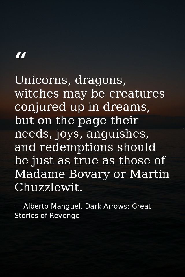 Unicorns, dragons, witches may be creatures conjured up in dreams, but on the page their needs, joys, anguishes, and red — Alberto Manguel, Dark Arrows: Great Stories of Revenge