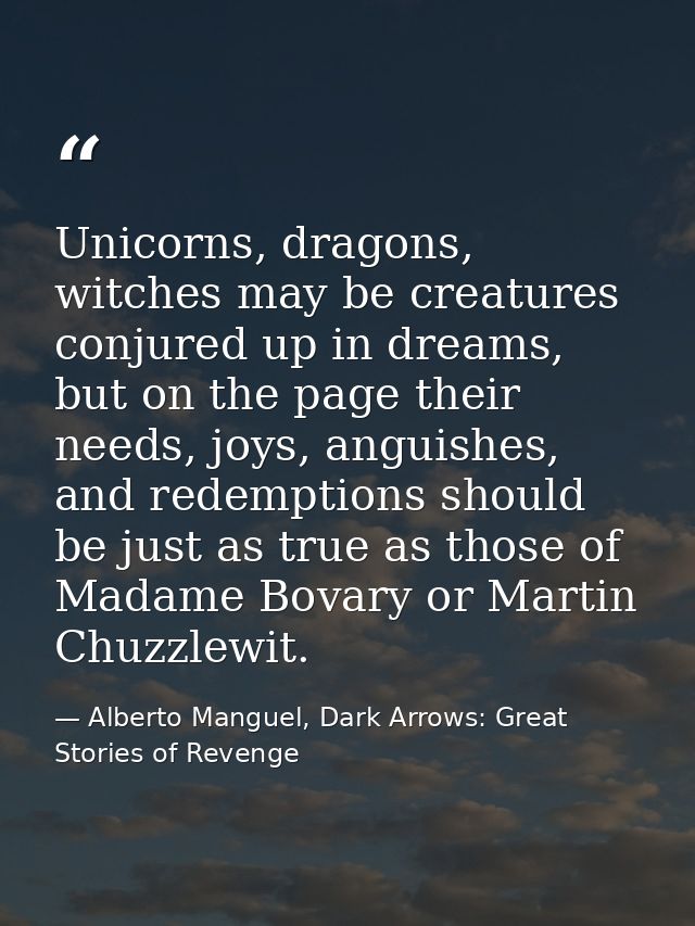 Unicorns, dragons, witches may be creatures conjured up in dreams, but on the page their needs, joys, anguishes, and red — Alberto Manguel, Dark Arrows: Great Stories of Revenge
