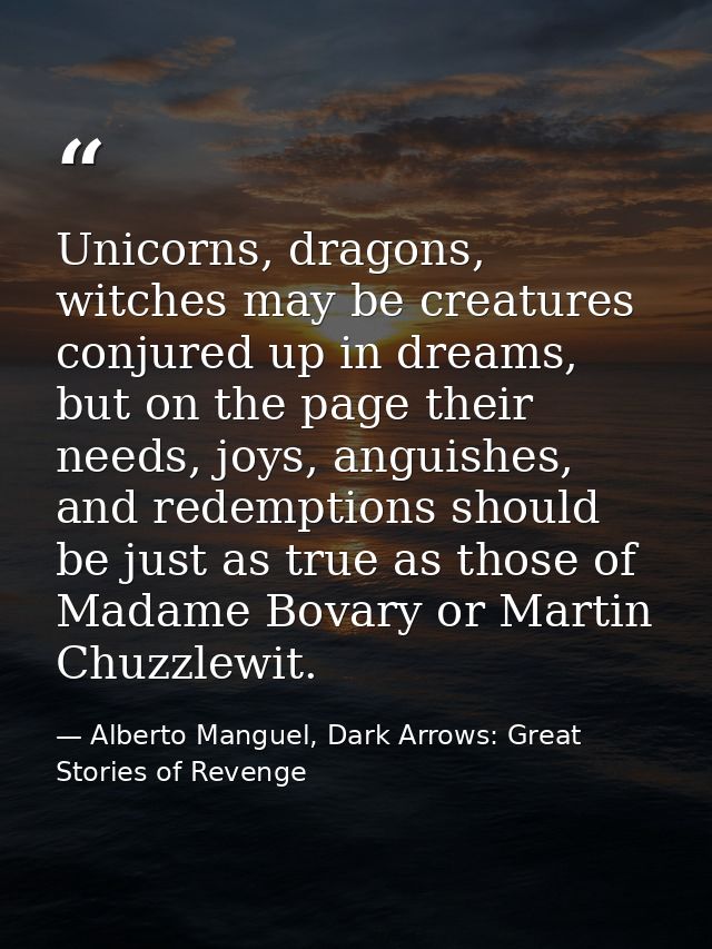 Unicorns, dragons, witches may be creatures conjured up in dreams, but on the page their needs, joys, anguishes, and red — Alberto Manguel, Dark Arrows: Great Stories of Revenge