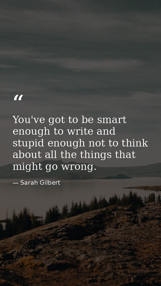You've got to be smart enough to write and stupid enough not to think about all the things that might go wrong. — Sarah Gilbert
