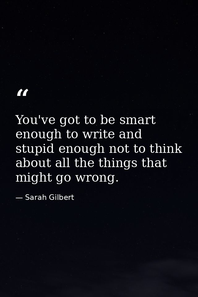 You've got to be smart enough to write and stupid enough not to think about all the things that might go wrong. — Sarah Gilbert