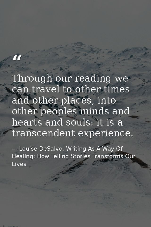 Through our reading we can travel to other times and other places, into other peoples minds and hearts and souls: it is  — Louise DeSalvo, Writing As A Way Of Healing: How Telling Stories Transforms Our Lives