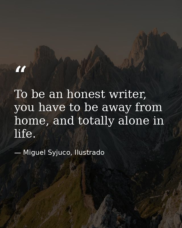 To be an honest writer, you have to be away from home, and totally alone in life. — Miguel Syjuco, Ilustrado