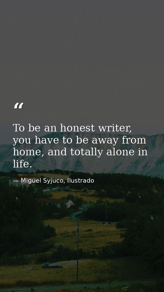 To be an honest writer, you have to be away from home, and totally alone in life. — Miguel Syjuco, Ilustrado