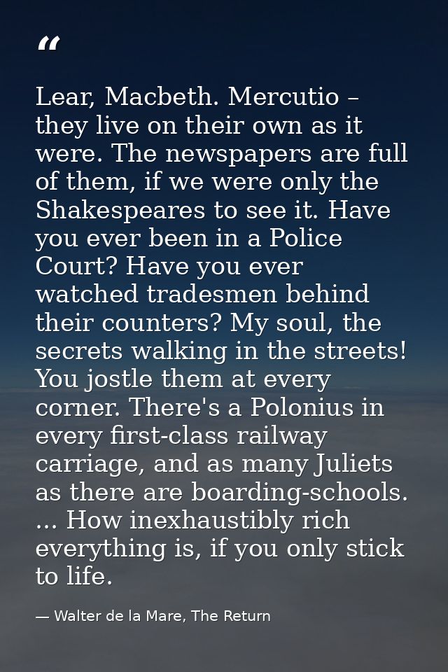 Lear, Macbeth. Mercutio – they live on their own as it were. The newspapers are full of them, if we were only the Shakes — Walter de la Mare, The Return