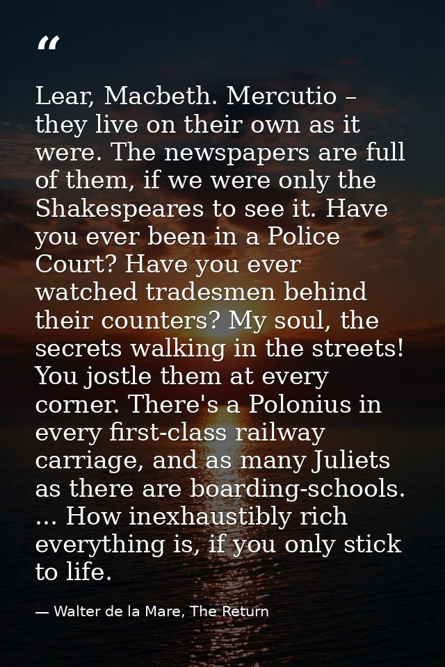 Lear, Macbeth. Mercutio – they live on their own as it were. The newspapers are full of them, if we were only the Shakes — Walter de la Mare, The Return
