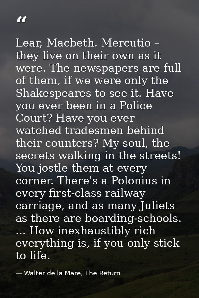 Lear, Macbeth. Mercutio – they live on their own as it were. The newspapers are full of them, if we were only the Shakes — Walter de la Mare, The Return