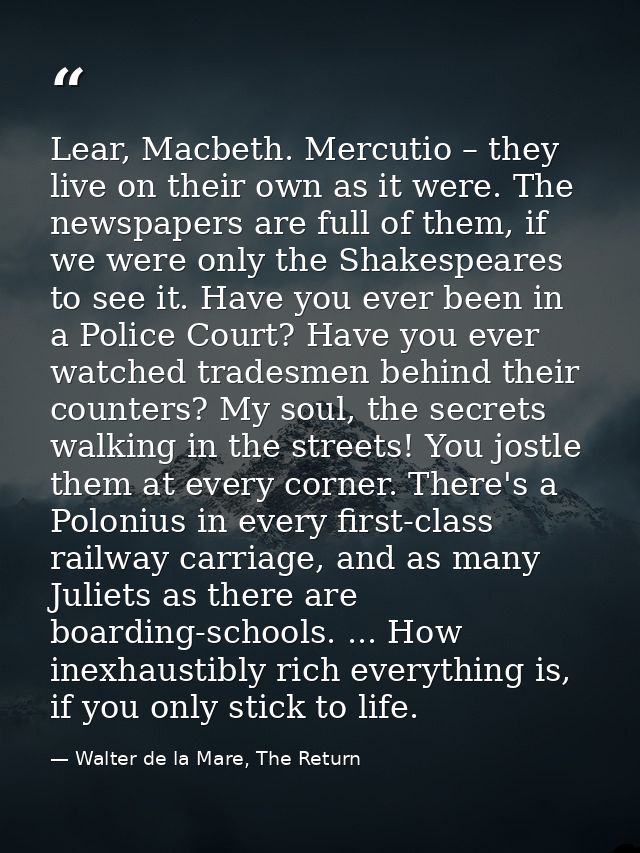 Lear, Macbeth. Mercutio – they live on their own as it were. The newspapers are full of them, if we were only the Shakes — Walter de la Mare, The Return