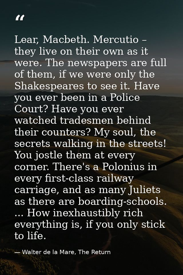 Lear, Macbeth. Mercutio – they live on their own as it were. The newspapers are full of them, if we were only the Shakes — Walter de la Mare, The Return