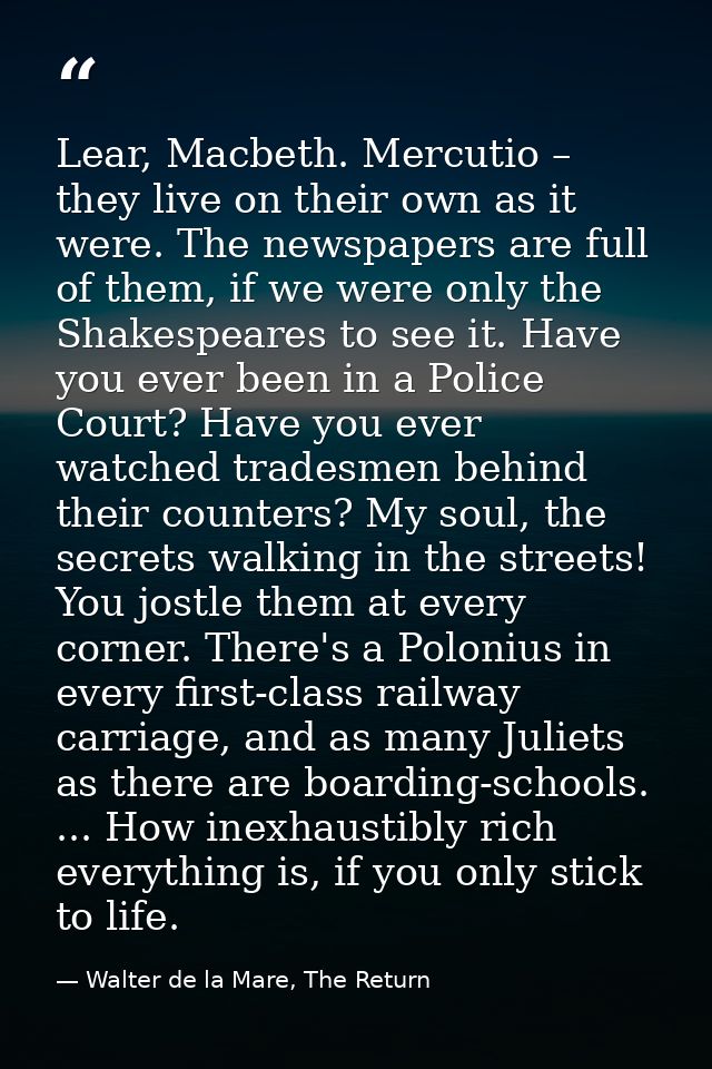 Lear, Macbeth. Mercutio – they live on their own as it were. The newspapers are full of them, if we were only the Shakes — Walter de la Mare, The Return