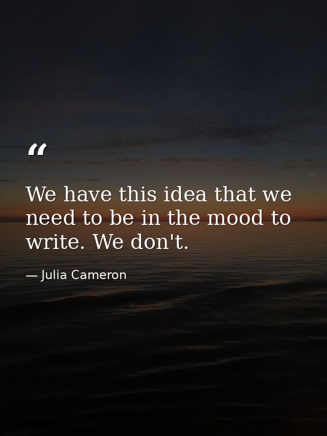 We have this idea that we need to be in the mood to write. We don't. — Julia Cameron