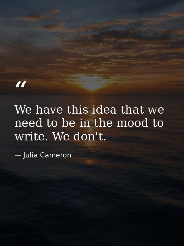 We have this idea that we need to be in the mood to write. We don't. — Julia Cameron