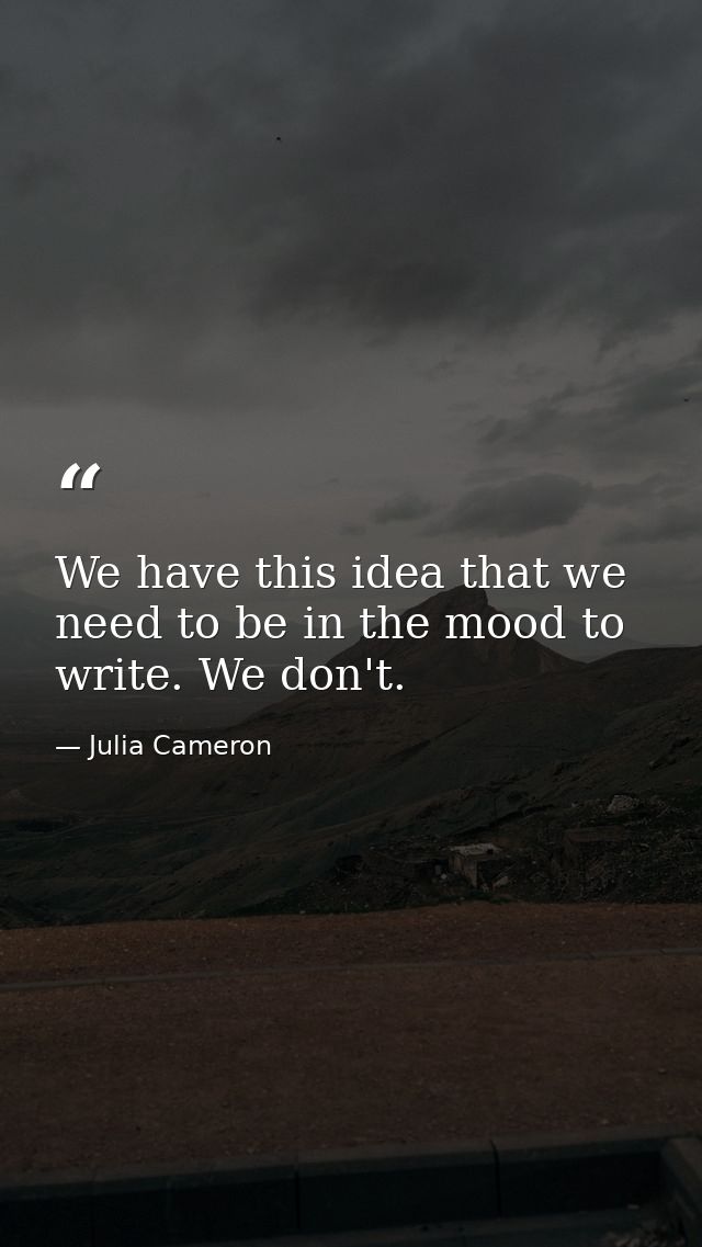 We have this idea that we need to be in the mood to write. We don't. — Julia Cameron