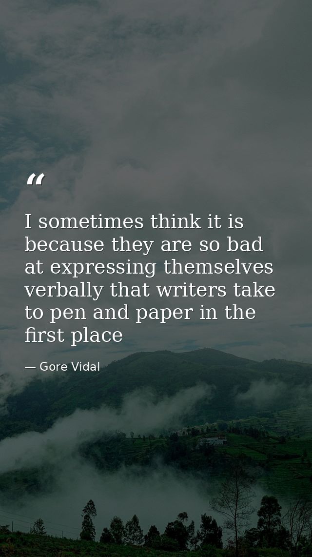 I sometimes think it is because they are so bad at expressing themselves verbally that writers take to pen and paper in  — Gore Vidal