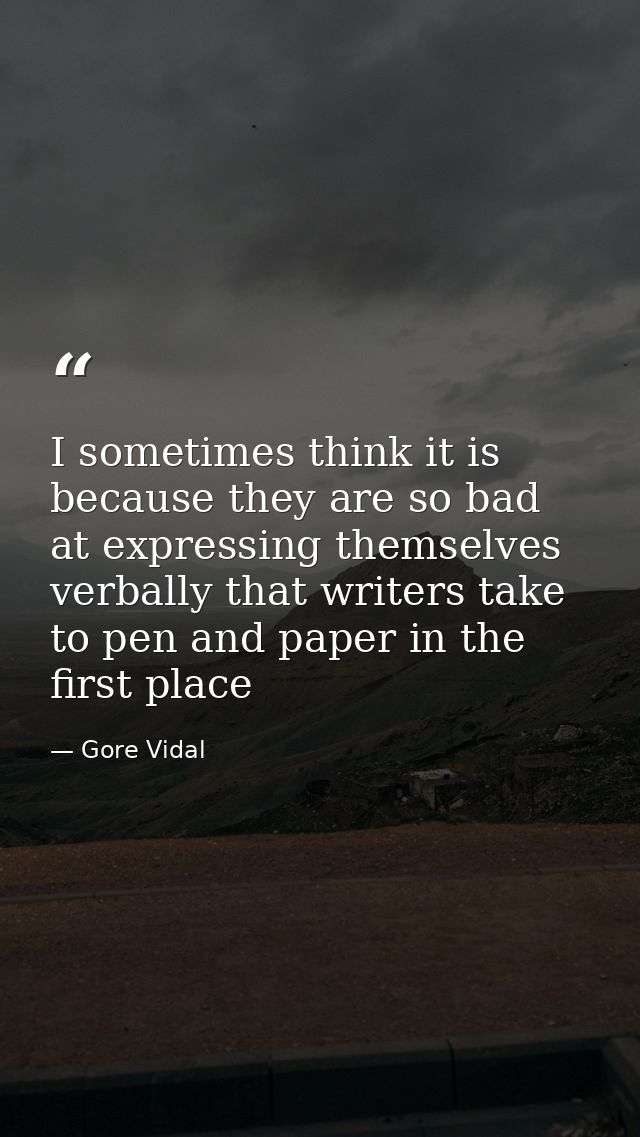 I sometimes think it is because they are so bad at expressing themselves verbally that writers take to pen and paper in  — Gore Vidal