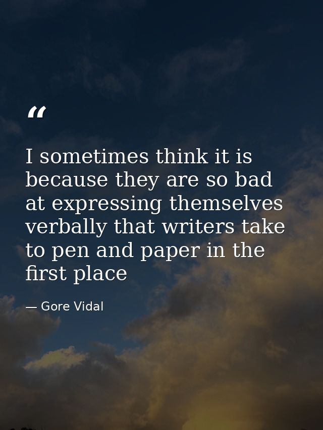 I sometimes think it is because they are so bad at expressing themselves verbally that writers take to pen and paper in  — Gore Vidal