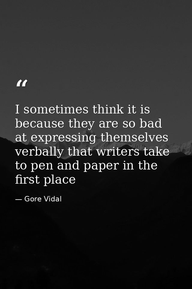I sometimes think it is because they are so bad at expressing themselves verbally that writers take to pen and paper in  — Gore Vidal