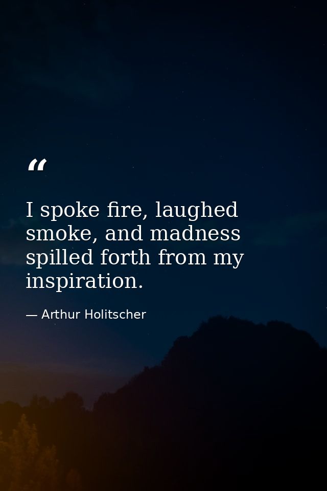I spoke fire, laughed smoke, and madness spilled forth from my inspiration. — Arthur Holitscher