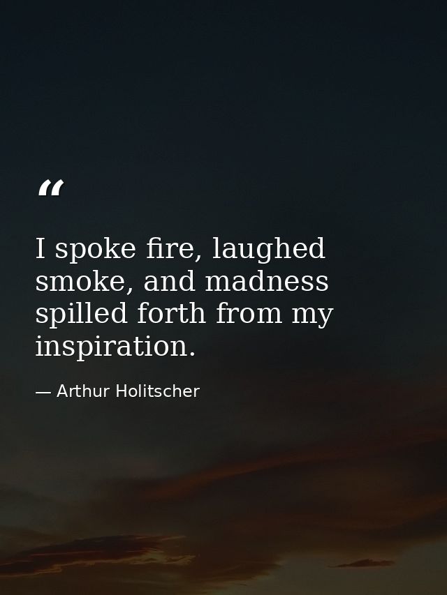 I spoke fire, laughed smoke, and madness spilled forth from my inspiration. — Arthur Holitscher