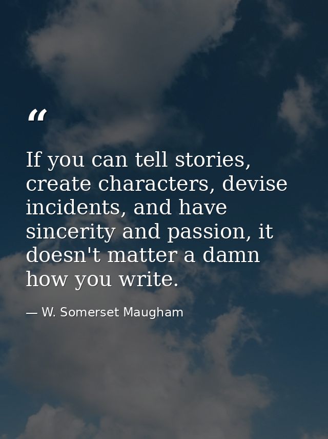 If you can tell stories, create characters, devise incidents, and have sincerity and passion, it doesn't matter a damn h — W. Somerset Maugham