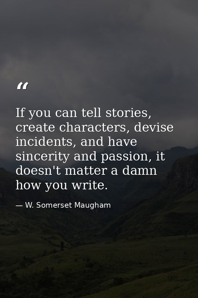 If you can tell stories, create characters, devise incidents, and have sincerity and passion, it doesn't matter a damn h — W. Somerset Maugham
