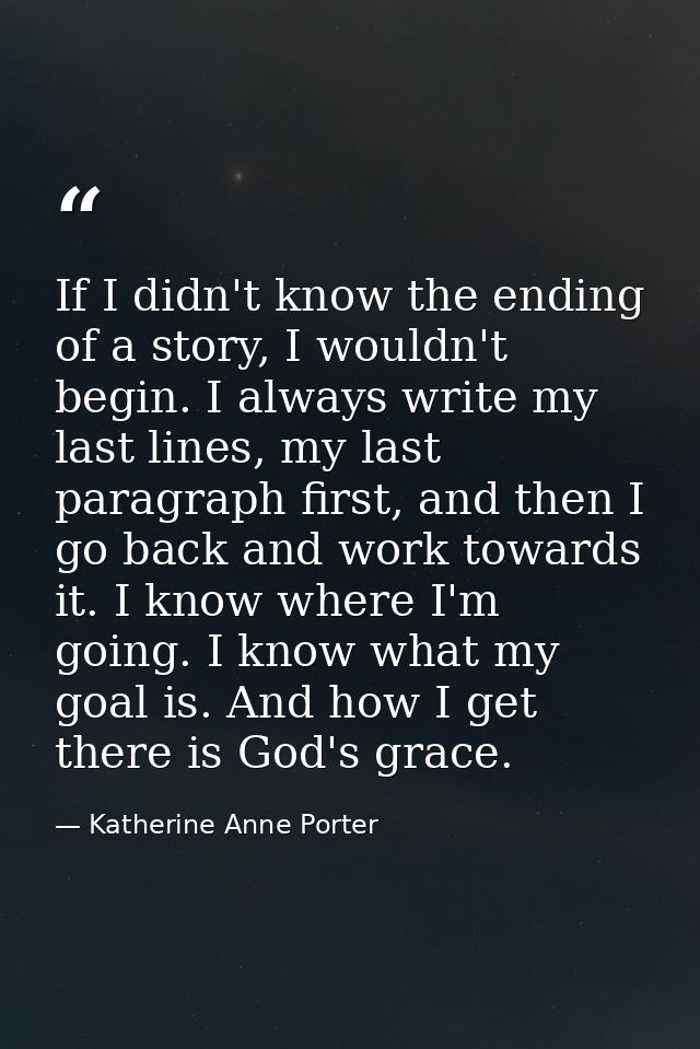 If I didn't know the ending of a story, I wouldn't begin. I always write my last lines, my last paragraph first, and the — Katherine Anne Porter