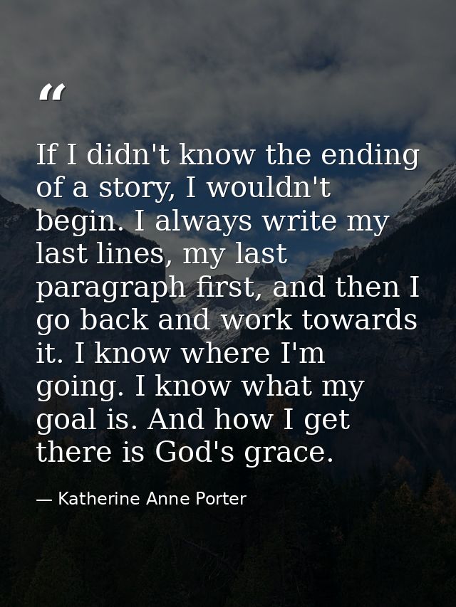 If I didn't know the ending of a story, I wouldn't begin. I always write my last lines, my last paragraph first, and the — Katherine Anne Porter