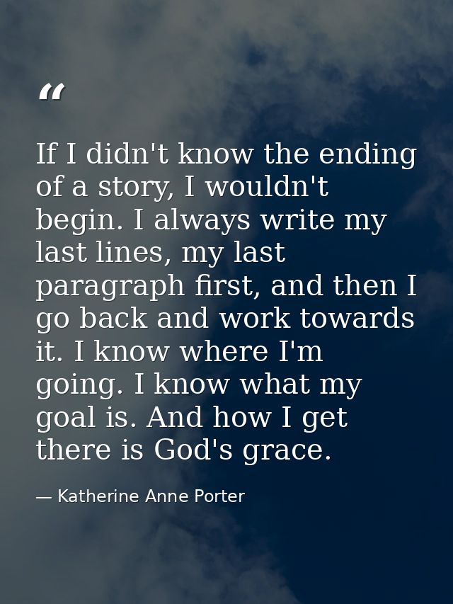 If I didn't know the ending of a story, I wouldn't begin. I always write my last lines, my last paragraph first, and the — Katherine Anne Porter