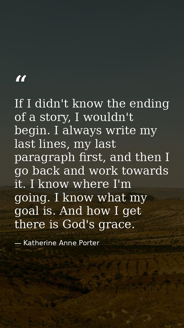 If I didn't know the ending of a story, I wouldn't begin. I always write my last lines, my last paragraph first, and the — Katherine Anne Porter
