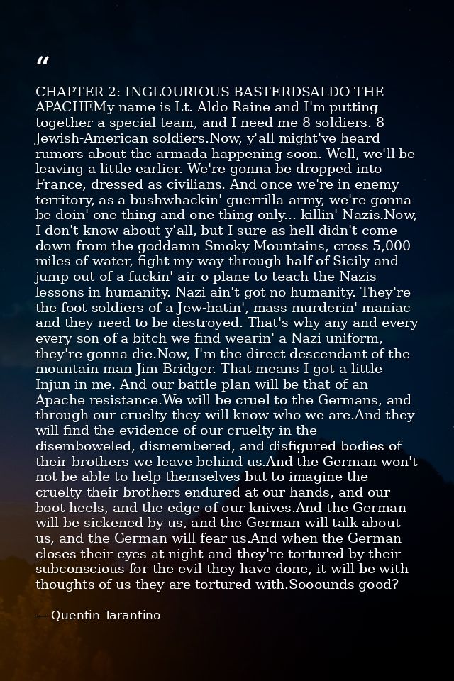 CHAPTER 2: INGLOURIOUS BASTERDSALDO THE APACHEMy name is Lt. Aldo Raine and I'm putting together a special team, and I n — Quentin Tarantino