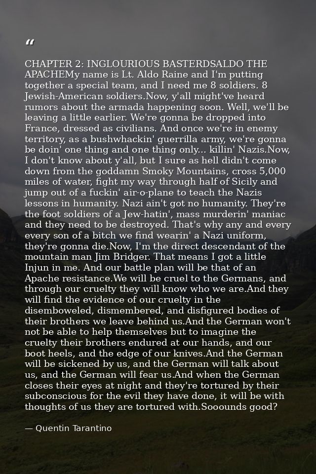 CHAPTER 2: INGLOURIOUS BASTERDSALDO THE APACHEMy name is Lt. Aldo Raine and I'm putting together a special team, and I n — Quentin Tarantino