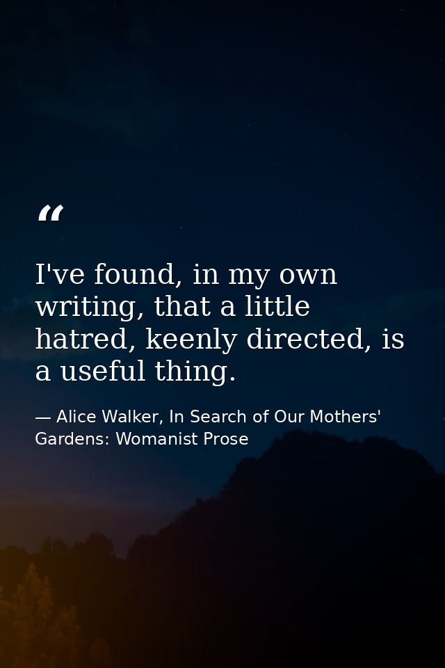 I've found, in my own writing, that a little hatred, keenly directed, is a useful thing. — Alice Walker, In Search of Our Mothers' Gardens: Womanist Prose