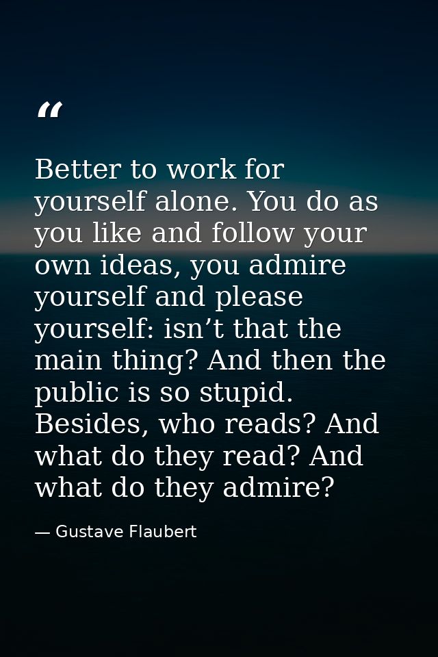 Better to work for yourself alone. You do as you like and follow your own ideas, you admire yourself and please yourself — Gustave Flaubert