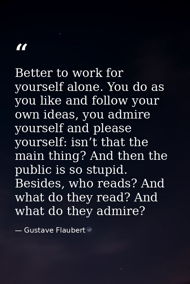 Better to work for yourself alone. You do as you like and follow your own ideas, you admire yourself and please yourself — Gustave Flaubert