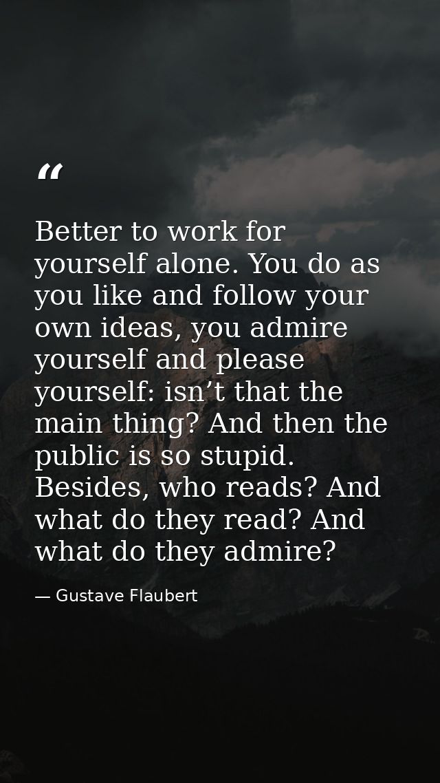 Better to work for yourself alone. You do as you like and follow your own ideas, you admire yourself and please yourself — Gustave Flaubert