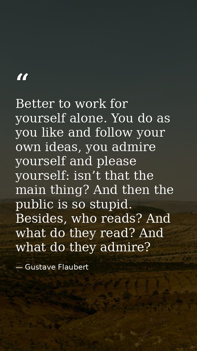 Better to work for yourself alone. You do as you like and follow your own ideas, you admire yourself and please yourself — Gustave Flaubert