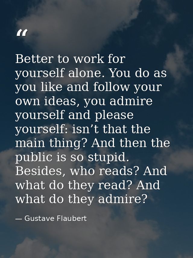 Better to work for yourself alone. You do as you like and follow your own ideas, you admire yourself and please yourself — Gustave Flaubert