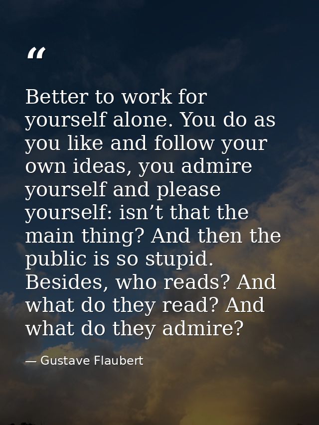 Better to work for yourself alone. You do as you like and follow your own ideas, you admire yourself and please yourself — Gustave Flaubert