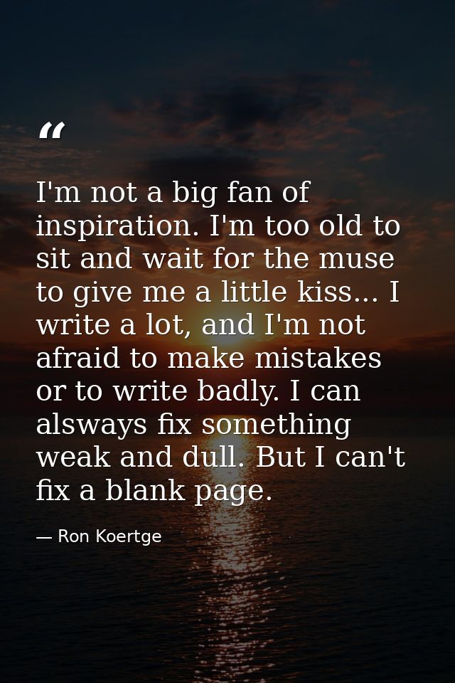 I'm not a big fan of inspiration. I'm too old to sit and wait for the muse to give me a little kiss... I write a lot, an — Ron Koertge