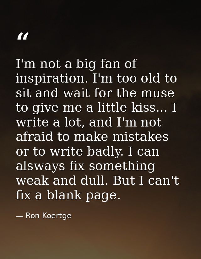 I'm not a big fan of inspiration. I'm too old to sit and wait for the muse to give me a little kiss... I write a lot, an — Ron Koertge
