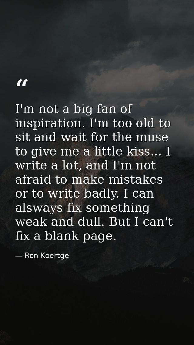I'm not a big fan of inspiration. I'm too old to sit and wait for the muse to give me a little kiss... I write a lot, an — Ron Koertge