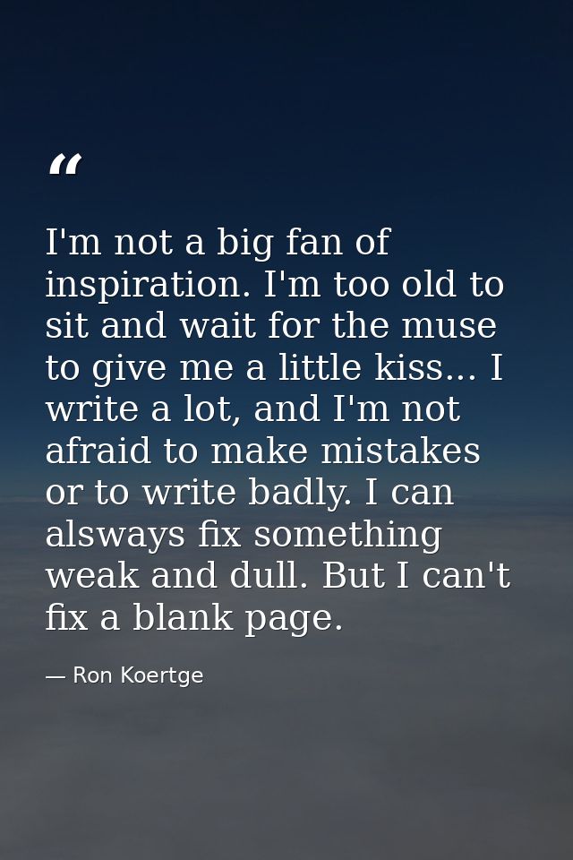 I'm not a big fan of inspiration. I'm too old to sit and wait for the muse to give me a little kiss... I write a lot, an — Ron Koertge