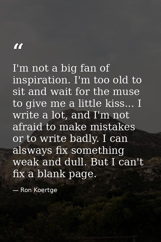 I'm not a big fan of inspiration. I'm too old to sit and wait for the muse to give me a little kiss... I write a lot, an — Ron Koertge
